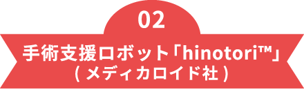 02手術支援ロボット「hinotori™」（メディカロイド社）