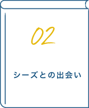 02 シーズとの出会い